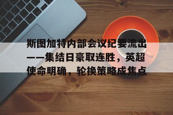 斯图加特内部会议纪要流出——集结日豪取连胜，英超使命明确，轮换策略成焦点的简单介绍